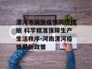 漯河市调整疫情防控措施 科学精准保障生产生活秩序-河南漯河疫情最新政策