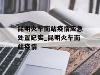 昆明火车南站疫情应急处置纪实_昆明火车南站疫情
