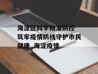 海淀区科学精准防控 筑牢疫情防线守护市民健康_海淀疫情