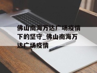 佛山南海万达广场疫情下的坚守_佛山南海万达广场疫情