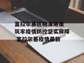 富拉尔基区精准施策 筑牢疫情防控坚实屏障 富拉尔基疫情最新