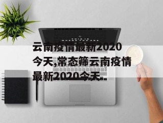 云南疫情最新2020今天,常态筛云南疫情最新2020今天