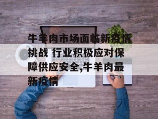 牛羊肉市场面临新疫情挑战 行业积极应对保障供应安全,牛羊肉最新疫情