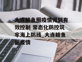 大连鲅鱼圈疫情得到有效控制 常态化防控筑牢海上防线_大连鲅鱼圈疫情