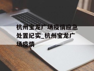 杭州宝龙广场疫情应急处置纪实_杭州宝龙广场疫情