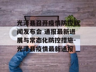 光泽县召开疫情防控新闻发布会 通报最新进展与常态化防控措施-光泽县疫情最新通报