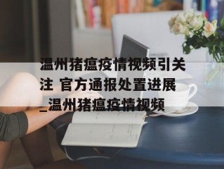 温州猪瘟疫情视频引关注 官方通报处置进展_温州猪瘟疫情视频