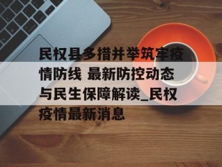 民权县多措并举筑牢疫情防线 最新防控动态与民生保障解读_民权疫情最新消息