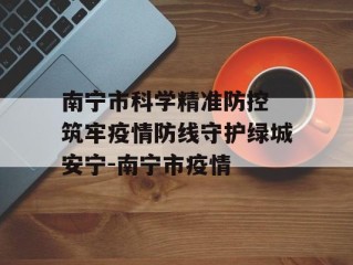 南宁市科学精准防控 筑牢疫情防线守护绿城安宁-南宁市疫情