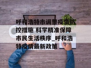 呼和浩特市调整疫情防控措施 科学精准保障市民生活秩序_呼和浩特疫情最新政策