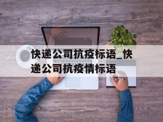 快递公司抗疫标语_快递公司抗疫情标语