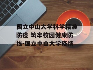 国立中山大学科学精准防疫 筑牢校园健康防线-国立中山大学疫情