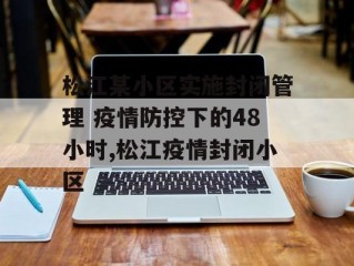 松江某小区实施封闭管理 疫情防控下的48小时,松江疫情封闭小区