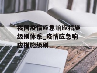 我国疫情应急响应措施级别体系_疫情应急响应措施级别
