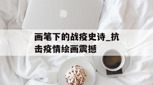 画笔下的战疫史诗_抗击疫情绘画震撼