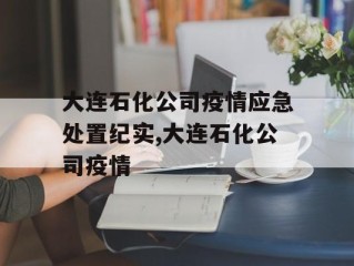 大连石化公司疫情应急处置纪实,大连石化公司疫情