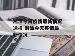 湘潭今日疫情最新情况通报-湘潭今天疫情最新情况