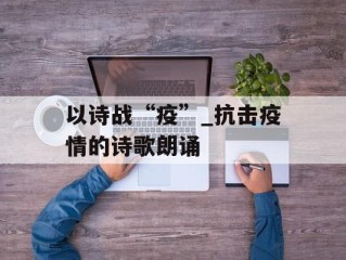 以诗战“疫”_抗击疫情的诗歌朗诵