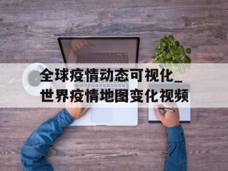 全球疫情动态可视化_世界疫情地图变化视频