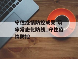 守住疫情防控成果 筑牢常态化防线_守住疫情防控