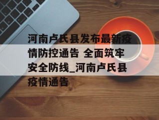 河南卢氏县发布最新疫情防控通告 全面筑牢安全防线_河南卢氏县疫情通告