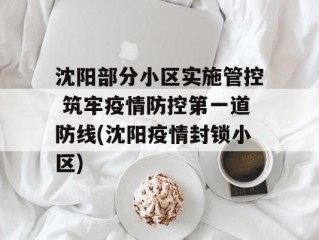 沈阳部分小区实施管控 筑牢疫情防控第一道防线(沈阳疫情封锁小区)