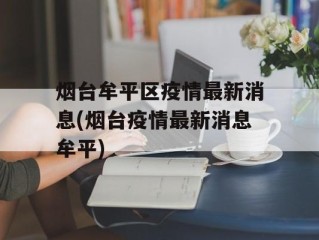 烟台牟平区疫情最新消息(烟台疫情最新消息牟平)