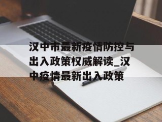汉中市最新疫情防控与出入政策权威解读_汉中疫情最新出入政策
