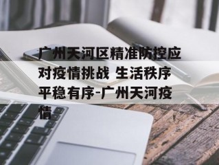 广州天河区精准防控应对疫情挑战 生活秩序平稳有序-广州天河疫情
