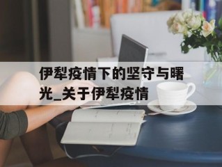 伊犁疫情下的坚守与曙光_关于伊犁疫情