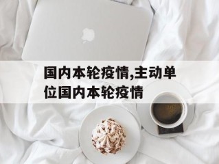 国内本轮疫情,主动单位国内本轮疫情