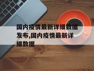 国内疫情最新详细数据发布,国内疫情最新详细数据