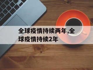 全球疫情持续两年,全球疫情持续2年