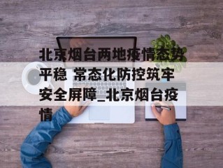 北京烟台两地疫情态势平稳 常态化防控筑牢安全屏障_北京烟台疫情