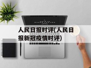 人民日报时评(人民日报新冠疫情时评)