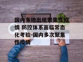国内多地出现聚集性疫情 防控体系面临常态化考验-国内多次聚集性疫情