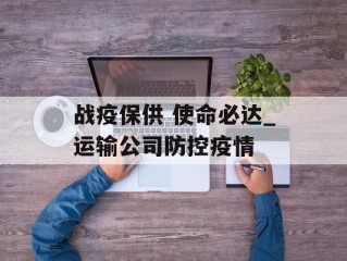 战疫保供 使命必达_运输公司防控疫情