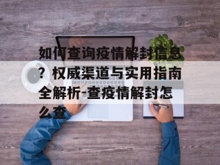 如何查询疫情解封信息？权威渠道与实用指南全解析-查疫情解封怎么查