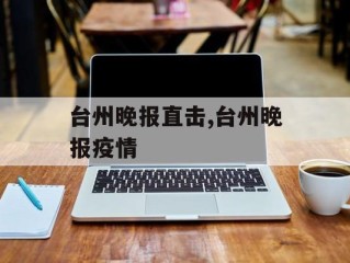 台州晚报直击,台州晚报疫情