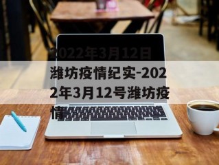 2022年3月12日潍坊疫情纪实-2022年3月12号潍坊疫情