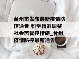 台州市发布最新疫情防控通告 科学精准调整社会面管控措施_台州疫情防控最新通告