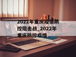 2022年重庆疫情防控阻击战_2022年重庆防控疫情