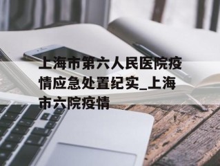 上海市第六人民医院疫情应急处置纪实_上海市六院疫情