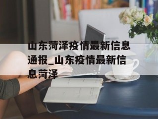 山东菏泽疫情最新信息通报_山东疫情最新信息菏泽