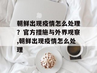 朝鲜出现疫情怎么处理？官方措施与外界观察,朝鲜出现疫情怎么处理