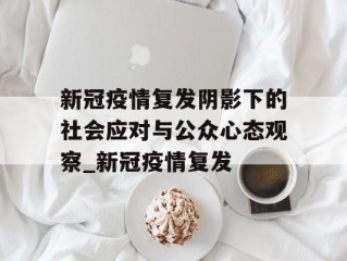 新冠疫情复发阴影下的社会应对与公众心态观察_新冠疫情复发