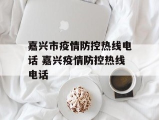 嘉兴市疫情防控热线电话 嘉兴疫情防控热线电话