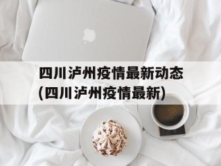 四川泸州疫情最新动态(四川泸州疫情最新)