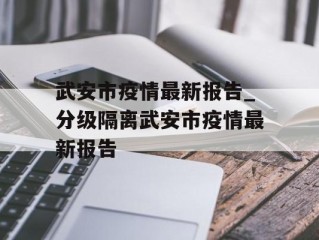 武安市疫情最新报告_分级隔离武安市疫情最新报告