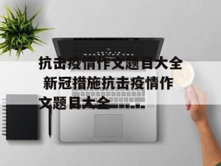 抗击疫情作文题目大全 新冠措施抗击疫情作文题目大全